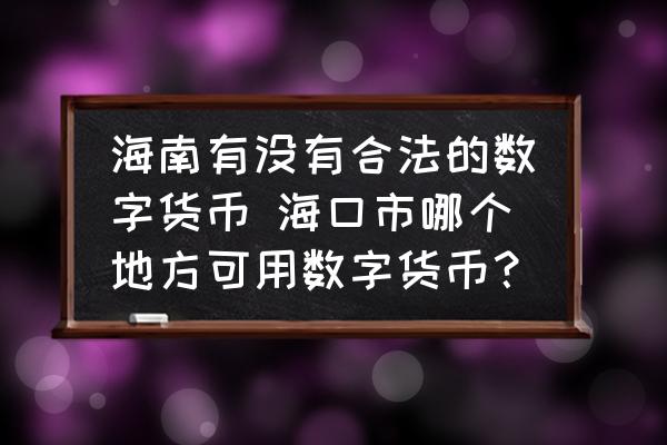 海口使用数字货币之地在哪？海南试点概况及相关交易平台介绍