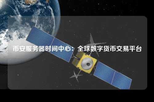 币安服务器时间中心的四大优势：确保数字货币交易精准与安全